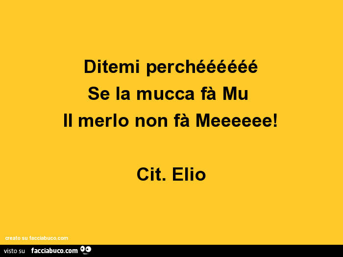 Ditemi perchéééééé se la mucca fà mu il merlo non fà meeeeee! Cit. Elio