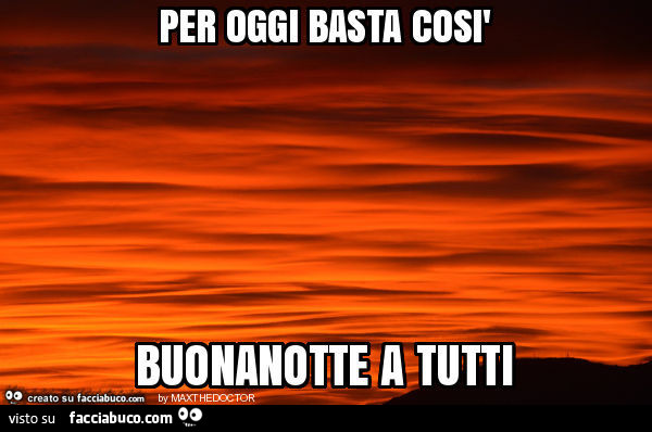 Per oggi basta così buonanotte a tutti