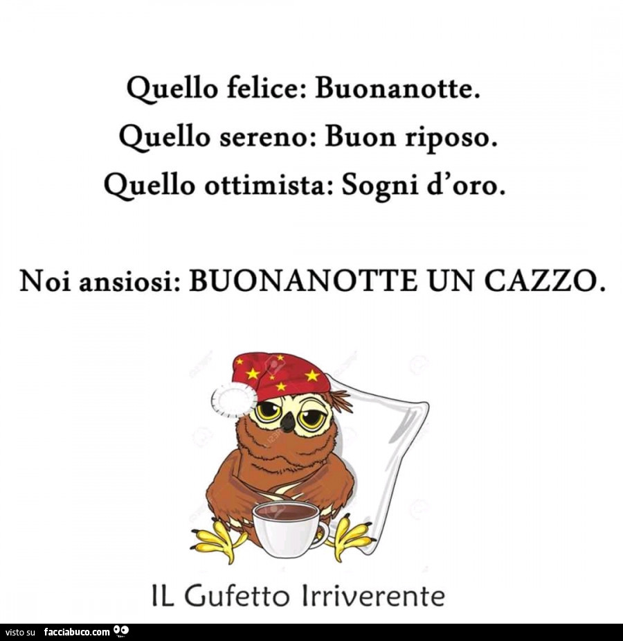 Quello felice: buonanotte. Quello sereno: buon riposo. Quello ottimista: sogni d'oro. Noi ansiosi: buonanotte un cazzo