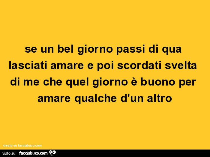 Se un bel giorno passi di qua lasciati amare e poi scordati svelta di me che quel giorno è buono per amare qualche d'un altro
