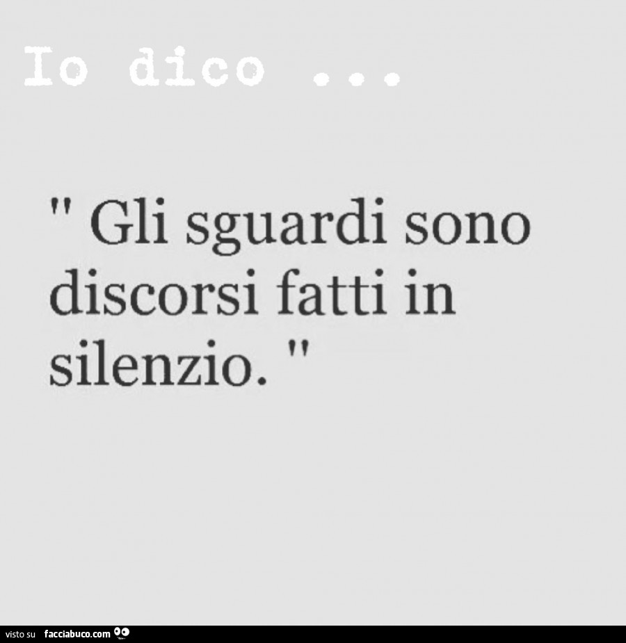 Io dico. Gli sguardi sono discorsi fatti in silenzio