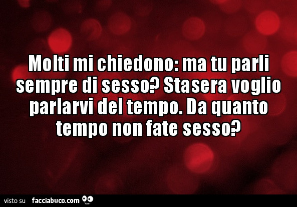 Molti mi chiedono: ma tu parli sempre di sesso? Stasera voglio parlarvi del tempo. Da quanto tempo non fate sesso?