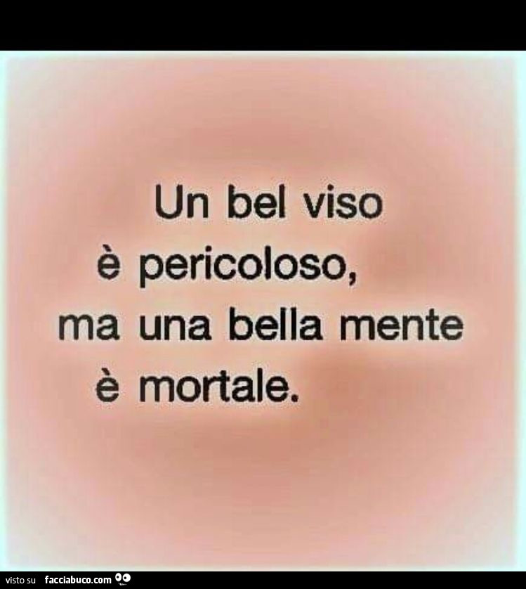 Un bel viso è pericoloso, ma una bella mente è mortale