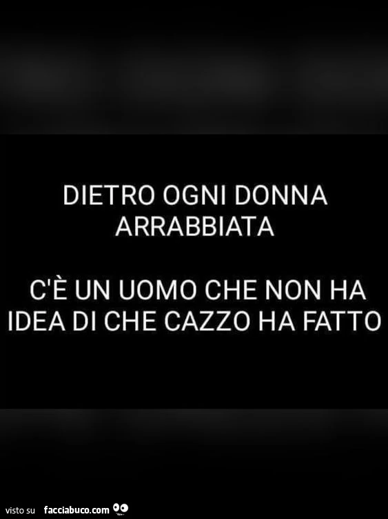 Dietro ogni donna arrabbiata c'è un uomo che non ha idea di che cazzo ha fatto