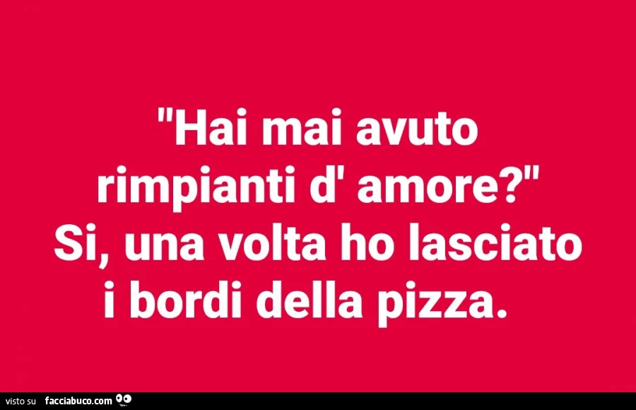Hai mai avuto rimpianti di amore? Si, una volta ho lasciato i bordi della pizza