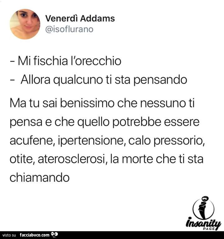 Mi fischia l'orecchio. Allora qualcuno ti sta pensando. Ma tu sai benissimo che nessuno ti pensa e che quello potrebbe essere acufene, ipertensione, calo pressorio, otite, aterosclerosi, la morte che ti sta chiamando