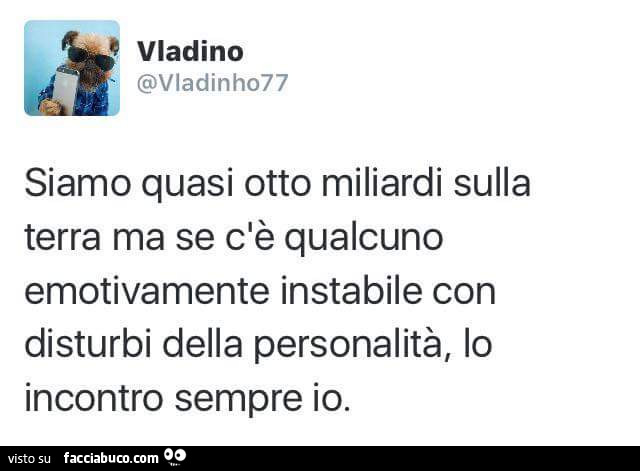 Siamo quasi otto miliardi sulla terra ma se c'è qualcuno emotivamente instabile con disturbi della personalità, lo incontro sempre io