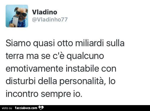 Siamo quasi otto miliardi sulla terra ma se c'รจ qualcuno emotivamente instabile con disturbi della personalitร , lo incontro sempre io