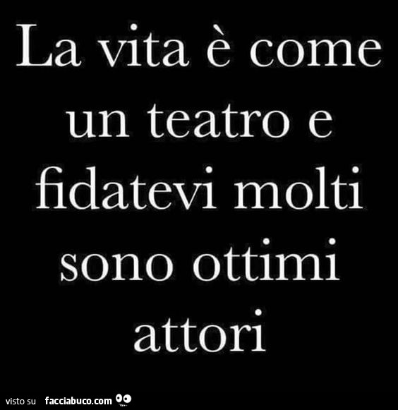 La vita è come un teatro e fidatevi molti sono ottimi attori