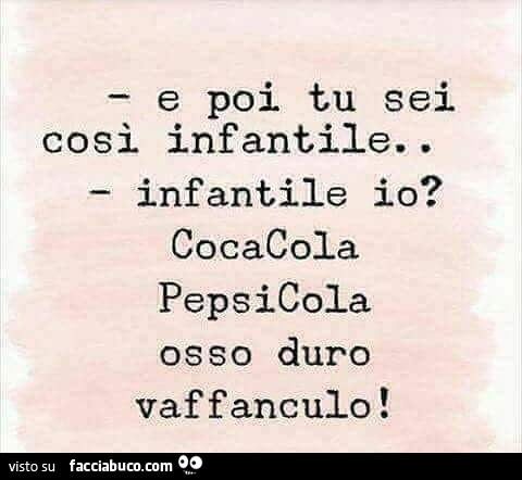 E poi tu sei cosi infantile. Infantile io? Cocacola pepsicola osso duro vaffanculo